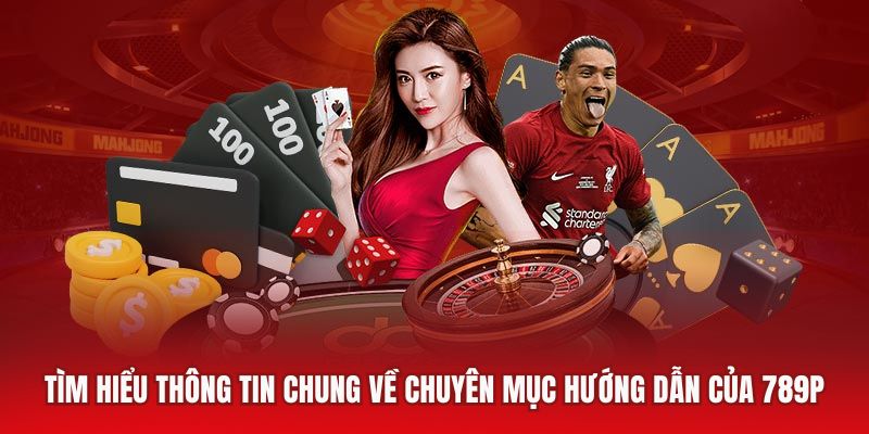 Tìm hiểu thông tin chung về chuyên mục hướng dẫn của 789P